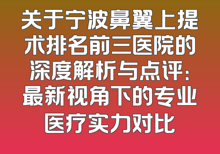 关于宁波鼻翼上提术排名前三医院的深度解析与点评：最新视角下的专业医疗实力对比