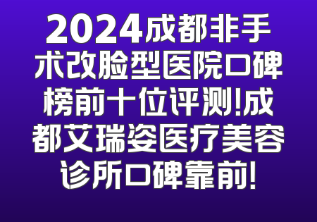 2024成都非手术改脸型医院口碑榜前十位评测！成都艾瑞姿医疗美容诊所口碑靠前！
