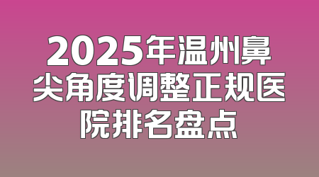 2025年温州鼻尖角度调整正规医院排名盘点