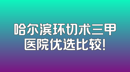哈尔滨环切术三甲医院优选比较！