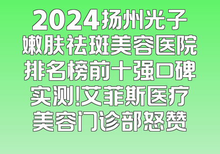 2024扬州光子嫩肤祛斑美容医院排名榜前十强口碑实测！艾菲斯医疗美容门诊部怒赞