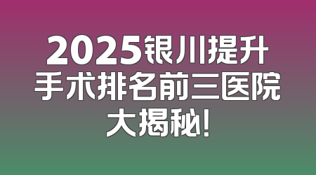 2025银川提升手术排名前三医院大揭秘！