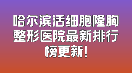 哈尔滨活细胞隆胸整形医院最新排行榜更新！