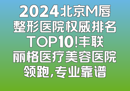 2024北京M唇整形医院权威排名TOP10！丰联丽格医疗美容医院领跑，专业靠谱
