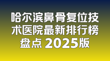 哈尔滨鼻骨复位技术医院最新排行榜盘点 2025版