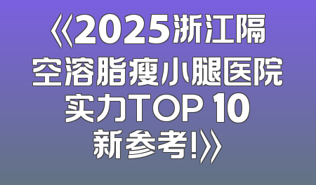 《2025浙江隔空溶脂瘦小腿医院实力TOP 10新参考!》