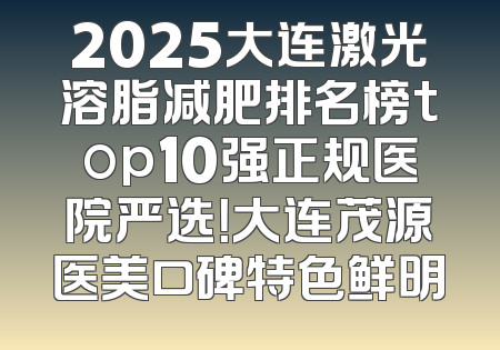 2025大连激光溶脂减肥排名榜top10强正规医院严选！大连茂源医美口碑特色鲜明