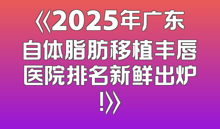 《2025年广东自体脂肪移植丰唇医院排名新鲜出炉！》