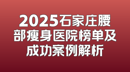 2025石家庄腰部瘦身医院榜单及成功案例解析