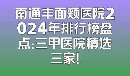 南通丰面颊医院2024年排行榜盘点：三甲医院精选三家！