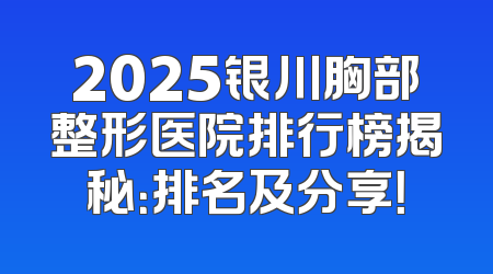 2025银川胸部整形医院排行榜揭秘：排名及分享！