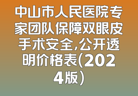 中山市人民医院专家团队保障双眼皮手术安全，公开透明价格表（2024版）