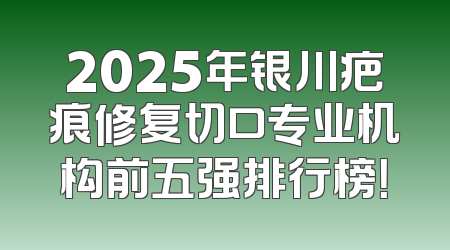 2025年银川疤痕修复切口专业机构前五强排行榜！
