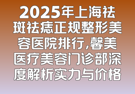 2025年上海祛斑祛痣正规整形美容医院排行，馨美医疗美容门诊部深度解析实力与价格