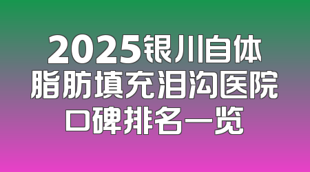 2025银川自体脂肪填充泪沟医院口碑排名一览