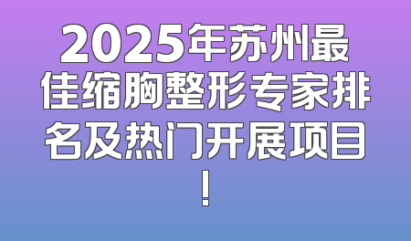 2025年苏州最佳缩胸整形专家排名及热门开展项目!