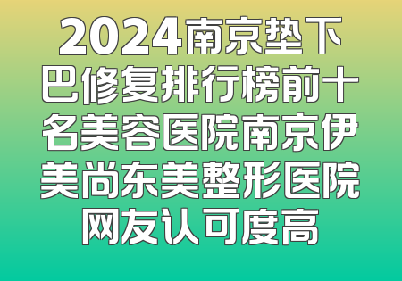 2024南京垫下巴修复排行榜前十名美容医院南京伊美尚东美整形医院网友认可度高