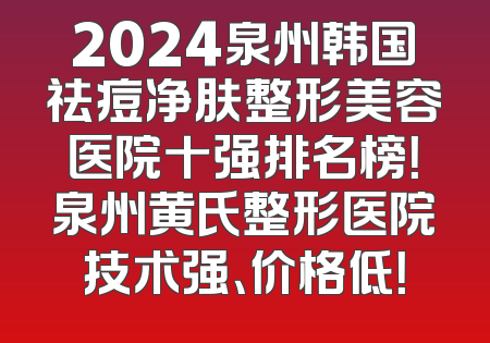 2024泉州韩国祛痘净肤整形美容医院十强排名榜！泉州黄氏整形医院技术强、价格低！