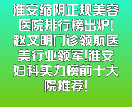 淮安缩阴正规美容医院排行榜出炉！赵文明门诊领航医美行业领军！淮安妇科实力榜前十大院推荐！
