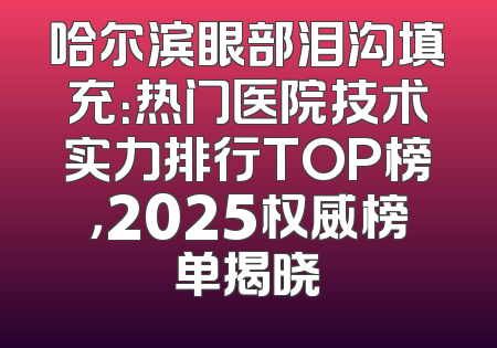 哈尔滨眼部泪沟填充：热门医院技术实力排行TOP榜，2025权威榜单揭晓