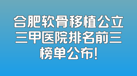 合肥软骨移植公立三甲医院排名前三榜单公布！