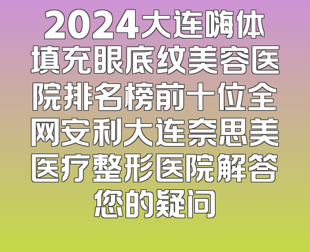 2024大连嗨体填充眼底纹美容医院排名榜前十位全网安利大连奈思美医疗整形医院解答您的疑问
