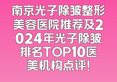 南京光子除皱整形美容医院推荐及2024年光子除皱排名TOP10医美机构点评！