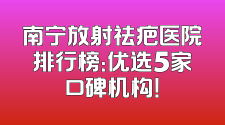 南宁放射祛疤医院排行榜：优选5家口碑机构！