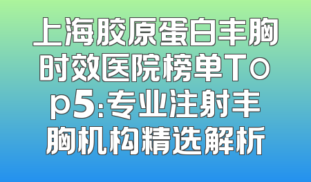 上海胶原蛋白丰胸时效医院榜单Top5：专业注射丰胸机构精选解析