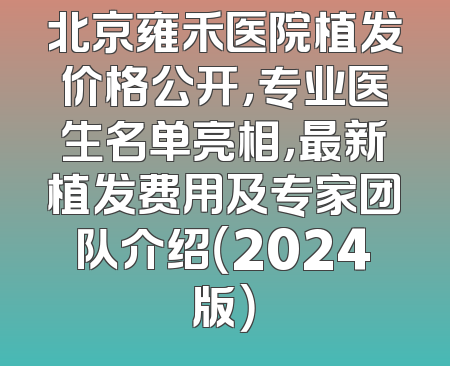 北京雍禾医院植发价格公开，专业医生名单亮相，最新植发费用及专家团队介绍（2024版）