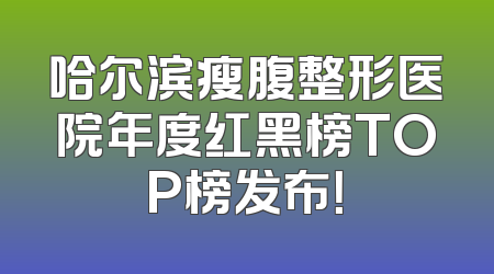 哈尔滨瘦腹整形医院年度红黑榜TOP榜发布！