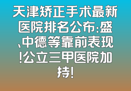 天津矫正手术最新医院排名公布：盛、中德等靠前表现！公立三甲医院加持！