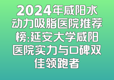 2024年咸阳水动力吸脂医院推荐榜：延安大学咸阳医院实力与口碑双佳领跑者