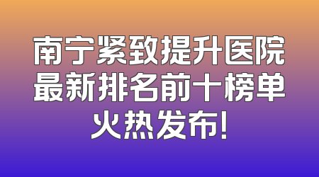 南宁紧致提升医院最新排名前十榜单火热发布！