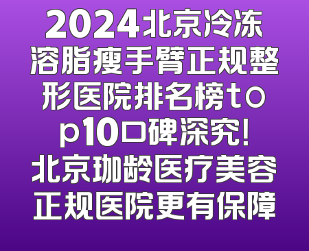 2024北京冷冻溶脂瘦手臂正规整形医院排名榜top10口碑深究！北京珈龄医疗美容正规医院更有保障
