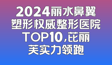 2024丽水鼻翼塑形权威整形医院TOP10，芘丽芙实力领跑