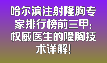 哈尔滨注射隆胸专家排行榜前三甲：权威医生的隆胸技术详解！