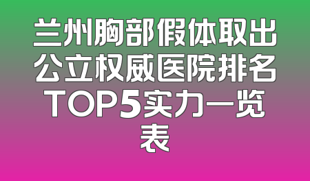 兰州胸部假体取出公立权威医院排名TOP5实力一览表