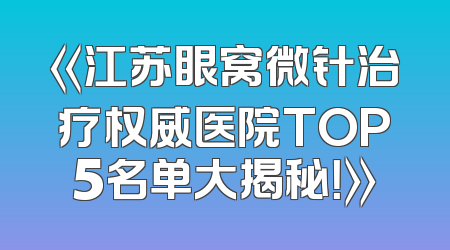 《江苏眼窝微针治疗权威医院TOP5名单大揭秘！》