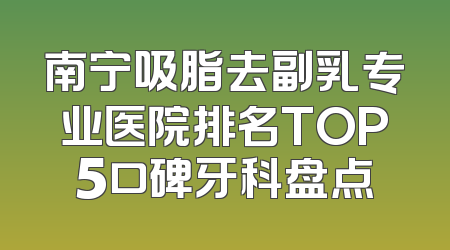 南宁吸脂去副乳专业医院排名TOP5口碑牙科盘点