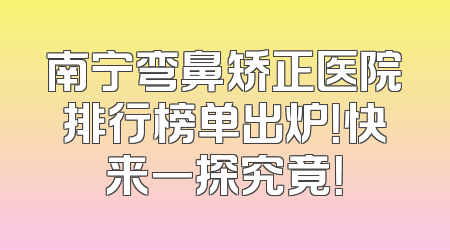 南宁弯鼻矫正医院排行榜单出炉！快来一探究竟！