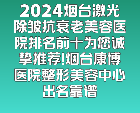 2024烟台激光除皱抗衰老美容医院排名前十为您诚挚推荐！烟台康博医院整形美容中心出名靠谱