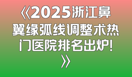 《2025浙江鼻翼缘弧线调整术热门医院排名出炉！》