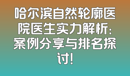 哈尔滨自然轮廓医院医生实力解析：案例分享与排名探讨！
