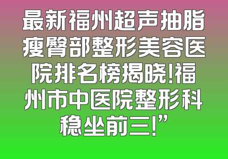 最新福州超声抽脂瘦臀部整形美容医院排名榜揭晓！福州市中医院整形科稳坐前三！”