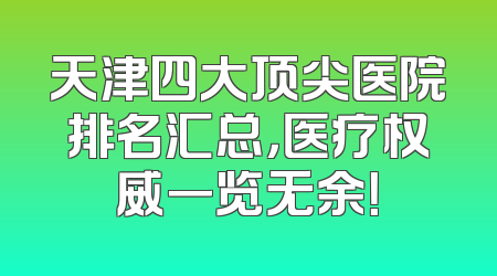 天津四大顶尖医院排名汇总，医疗权威一览无余！
