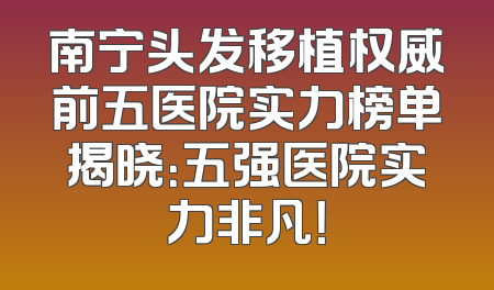 南宁头发移植权威前五医院实力榜单揭晓：五强医院实力非凡！
