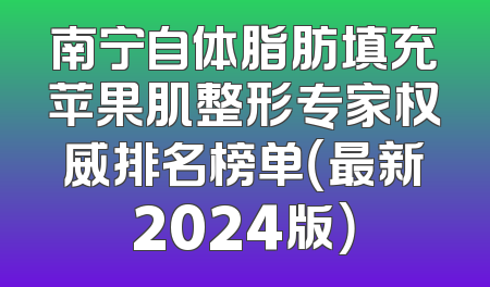 南宁自体脂肪填充苹果肌整形专家权威排名榜单（最新2024版）