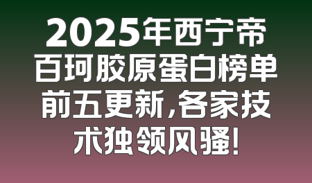 2025年西宁帝百珂胶原蛋白榜单前五更新，各家技术独领风骚！