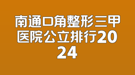 南通口角整形三甲医院公立排行2024
